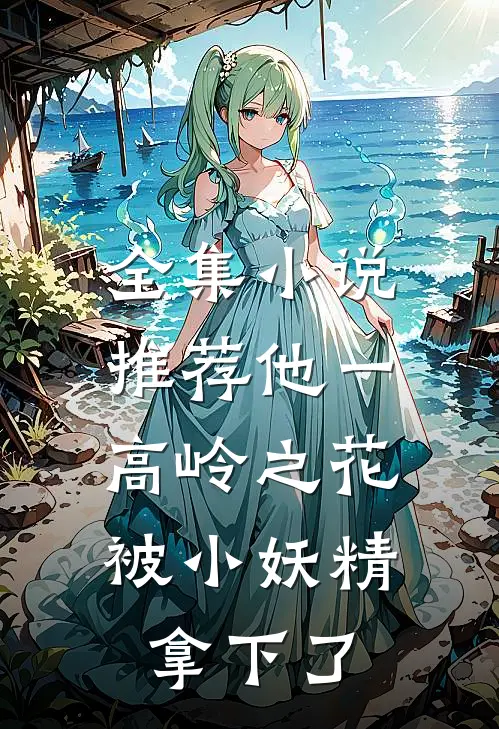 全集小说推荐他一高岭之花，被小妖精拿下了