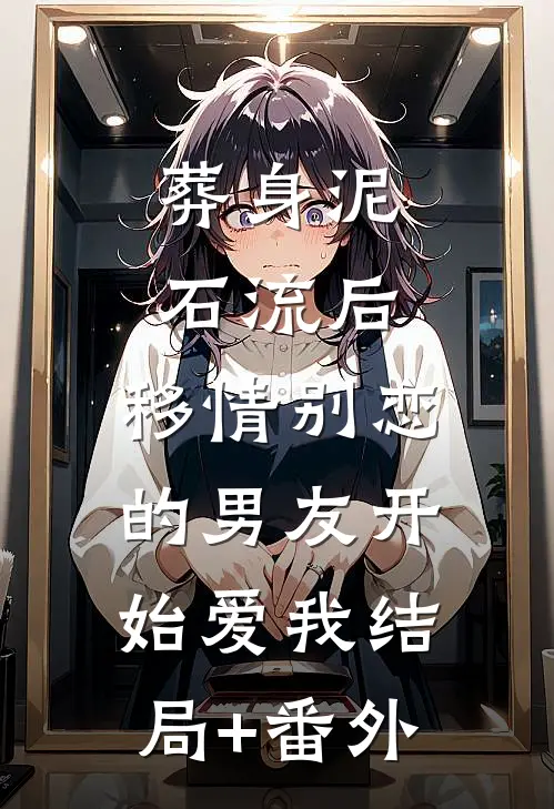 葬身泥石流后，移情别恋的男友开始爱我结局+番外