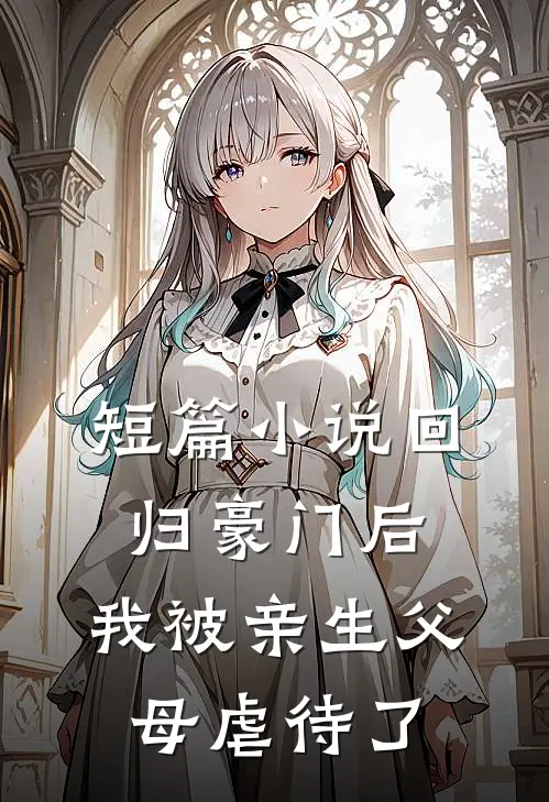 短篇小说回归豪门后，我被亲生父母虐待了