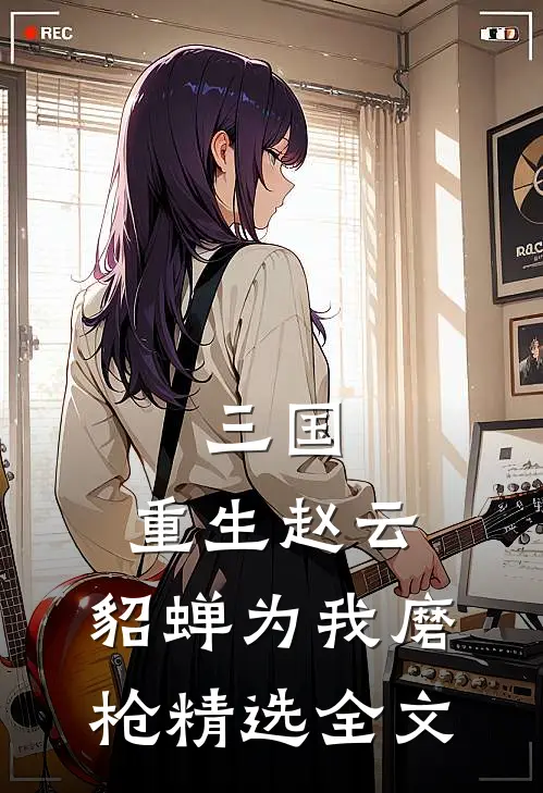 三国：重生赵云，貂蝉为我磨枪精选全文