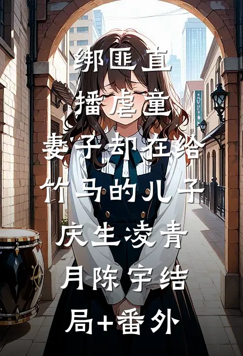 绑匪直播虐童，妻子却在给竹马的儿子庆生凌青月陈宇结局+番外