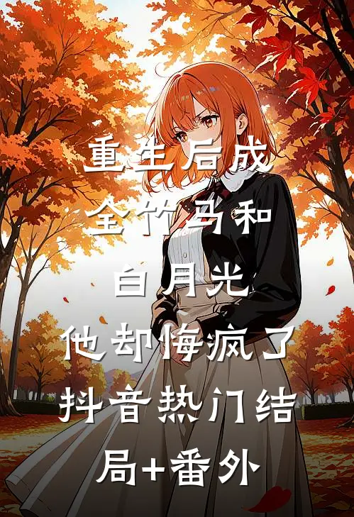 重生后成全竹马和白月光，他却悔疯了抖音热门结局+番外