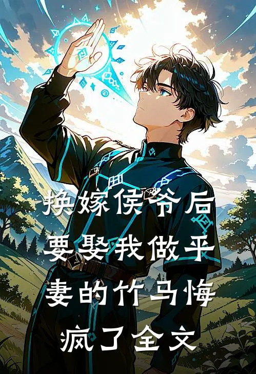 换嫁侯爷后，要娶我做平妻的竹马悔疯了全文