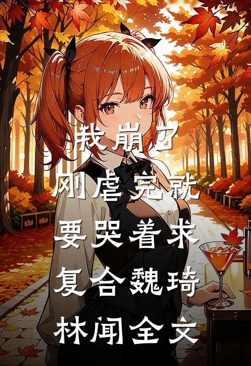 我崩了，刚虐完就要哭着求复合魏琦林闻全文