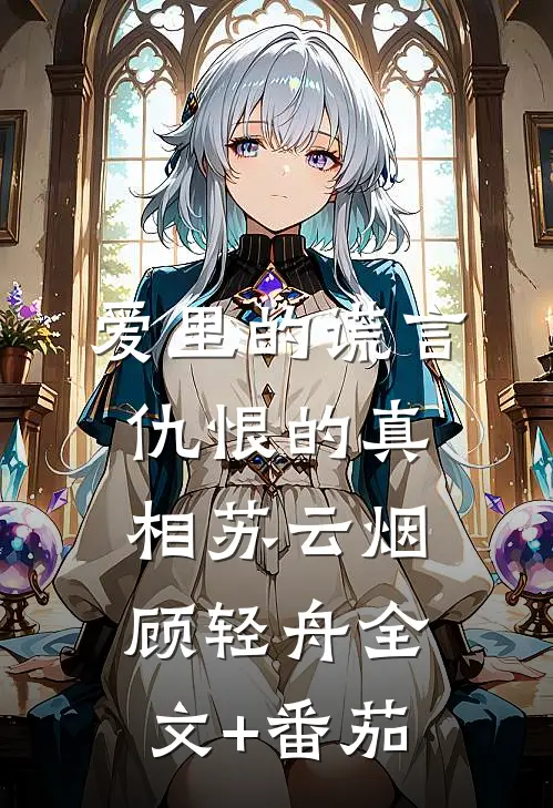 爱里的谎言，仇恨的真相苏云烟顾轻舟全文+番茄