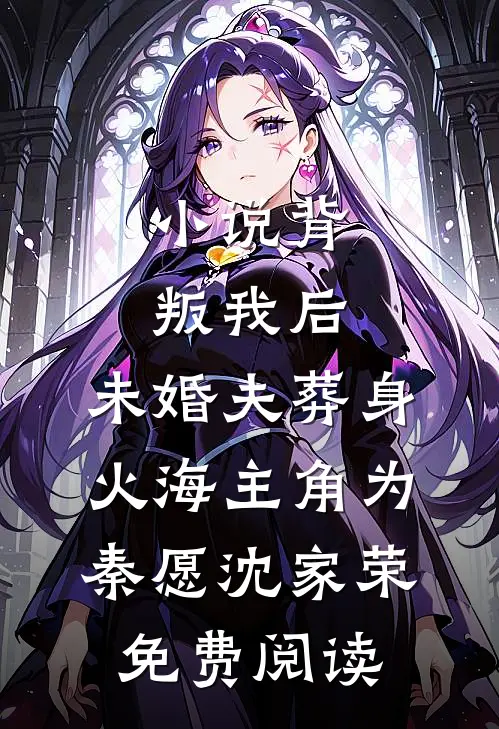 小说背叛我后，未婚夫葬身火海主角为秦愿沈家荣免费阅读