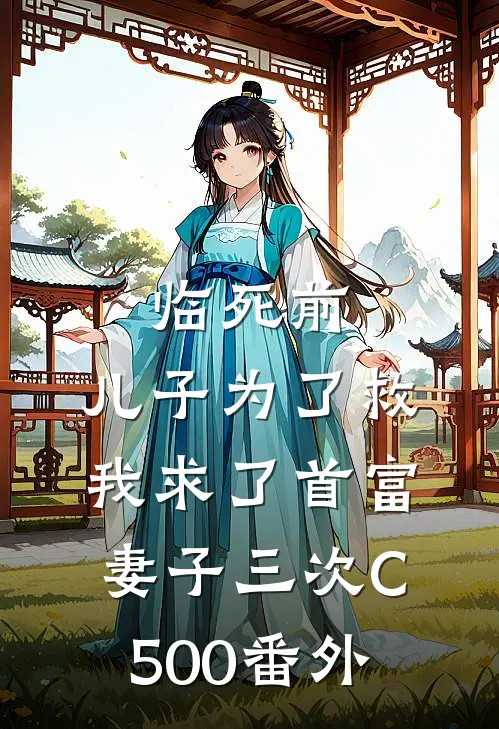 临死前，儿子为了救我求了首富妻子三次C500番外