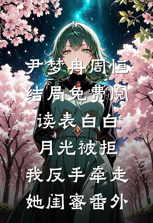 尹梦冉周恒结局免费阅读表白白月光被拒，我反手牵走她闺蜜番外