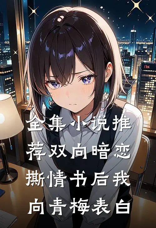 全集小说推荐双向暗恋：撕情书后我向青梅表白