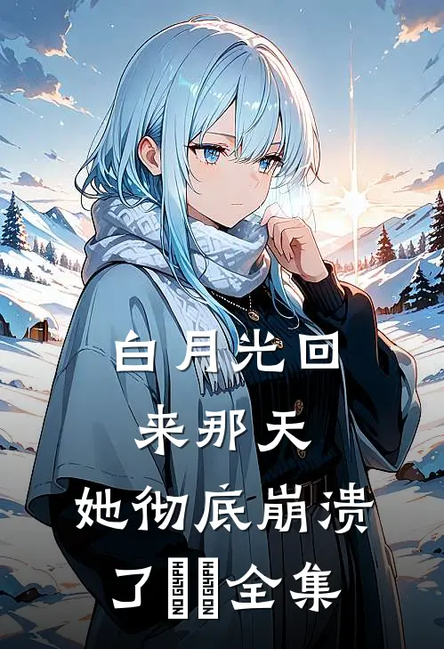 白月光回来那天，她彻底崩溃了​​全集