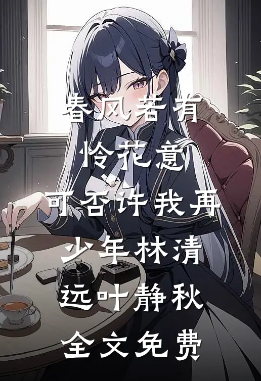 春风若有怜花意，可否许我再少年林清远叶静秋全文免费