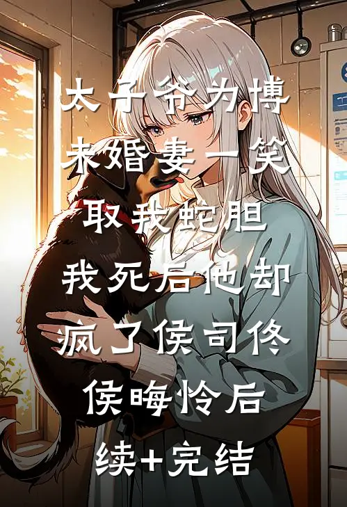 太子爷为博未婚妻一笑取我蛇胆，我死后他却疯了侯司佟侯晦怜后续+完结