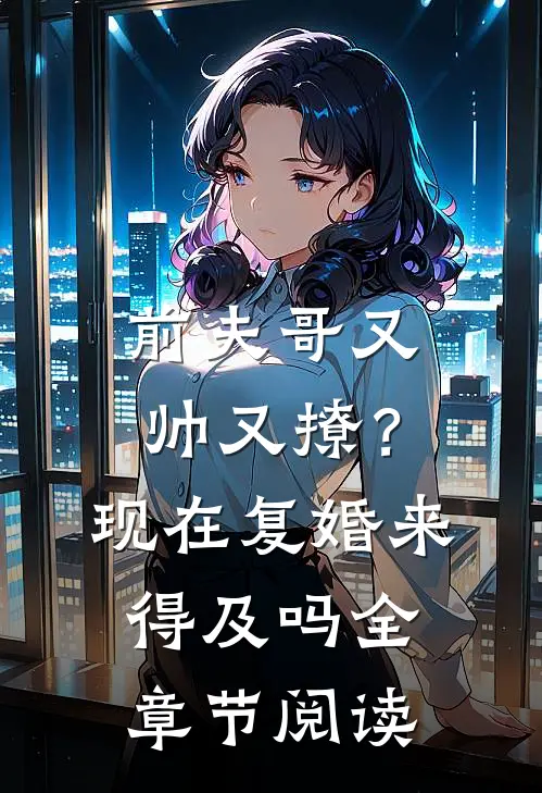 前夫哥又帅又撩？现在复婚来得及吗全章节阅读