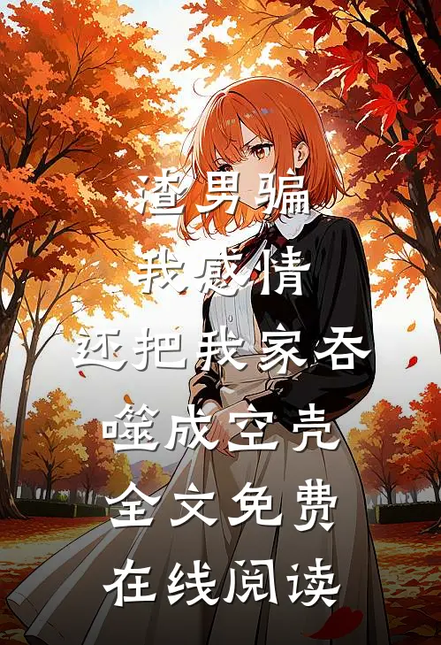 渣男骗我感情，还把我家吞噬成空壳全文免费在线阅读