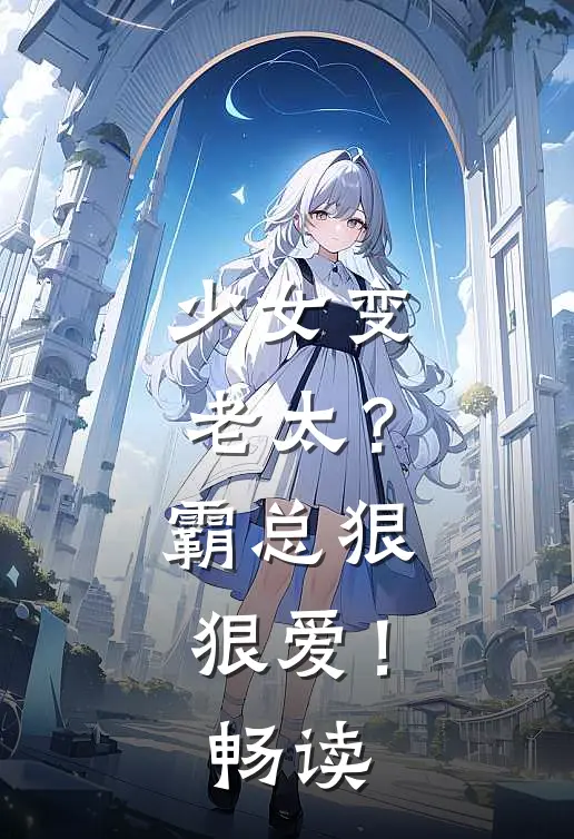 少女变老太？霸总狠狠爱！畅读
