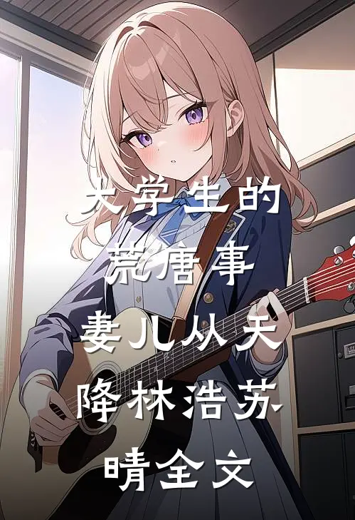 大学生的荒唐事：妻儿从天降林浩苏晴全文