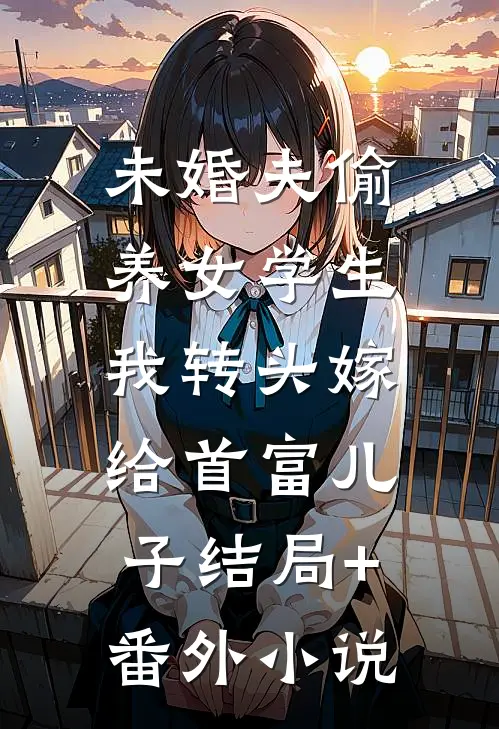 未婚夫偷养女学生，我转头嫁给首富儿子结局+番外小说
