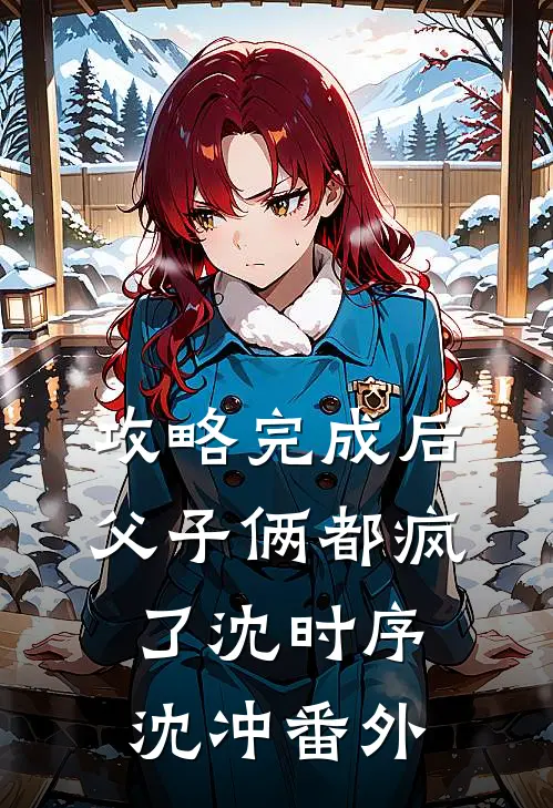 攻略完成后，父子俩都疯了沈时序沈冲 番外
