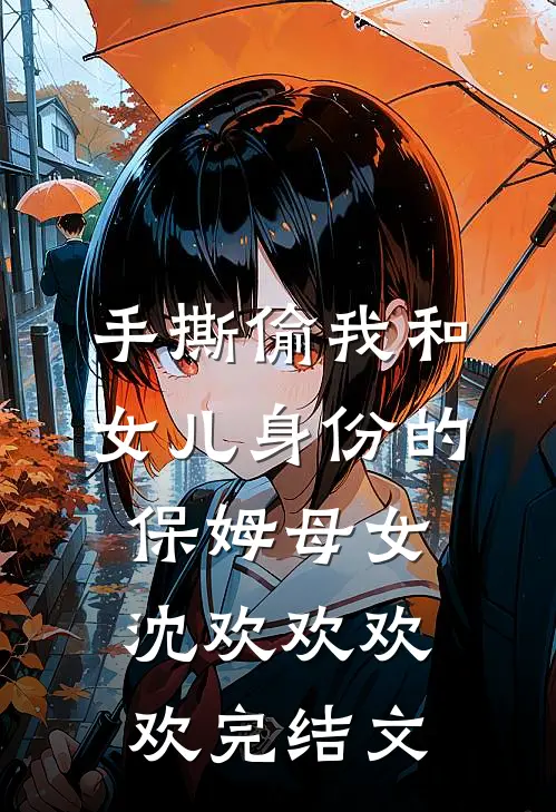 手撕偷我和女儿身份的保姆母女沈欢欢欢欢完结文