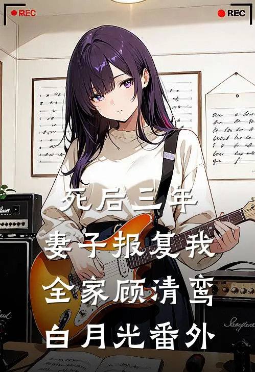 死后三年，妻子报复我全家顾清鸾白月光 番外