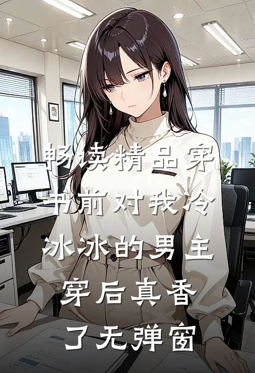 畅读精品穿书前对我冷冰冰的男主穿后真香了无弹窗