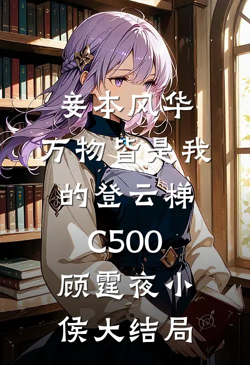 妾本风华，万物皆是我的登云梯C500顾霆夜小侯大结局