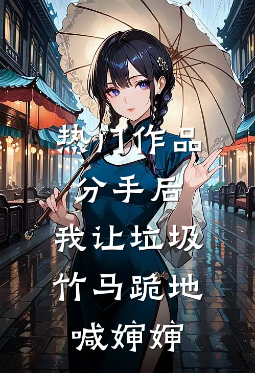 热门作品分手后，我让垃圾竹马跪地喊婶婶