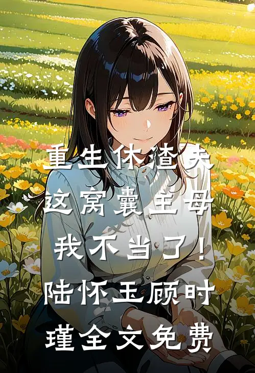 重生休渣夫，这窝囊主母我不当了！陆怀玉顾时瑾全文免费