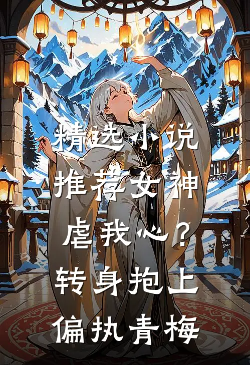 精选小说推荐女神虐我心？转身抱上偏执青梅