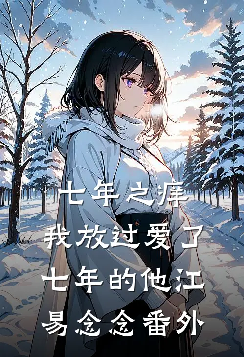 七年之痒，我放过爱了七年的他江易念念番外