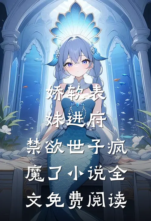 娇软表妹进府：禁欲世子疯魔了小说全文免费阅读