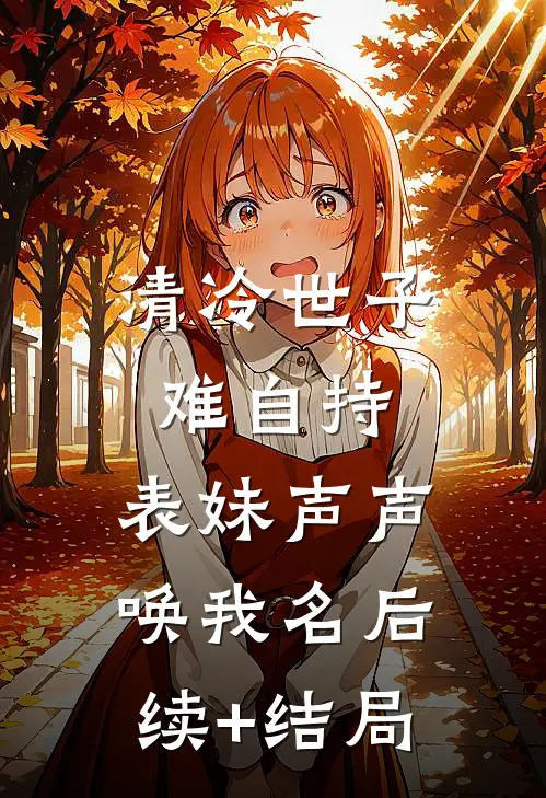 清冷世子难自持，表妹声声唤我名后续+结局