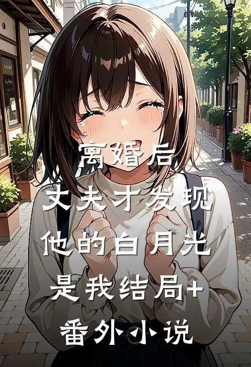 离婚后，丈夫才发现他的白月光是我结局+番外小说