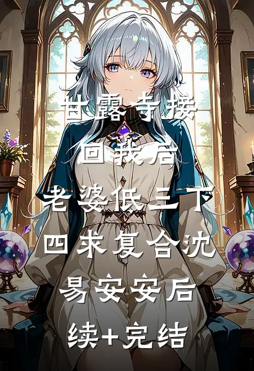 甘露寺接回我后，老婆低三下四求复合沈易安安后续+完结