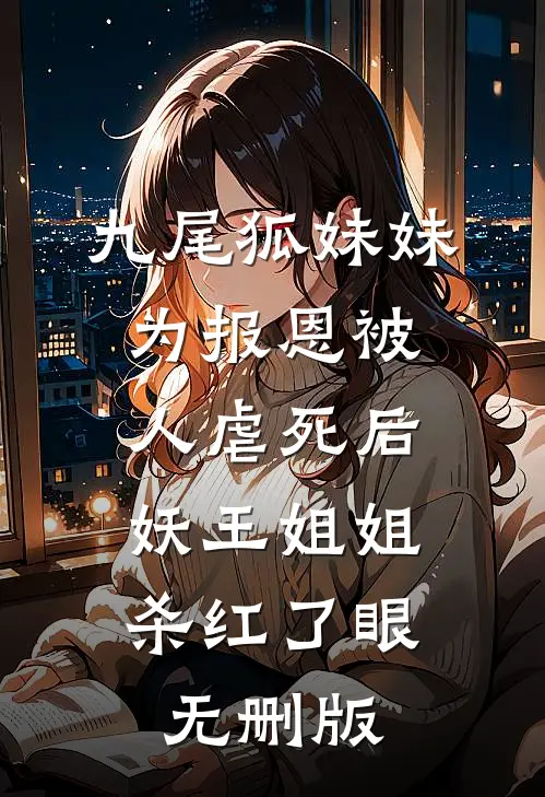 九尾狐妹妹为报恩被人虐死后，妖王姐姐杀红了眼无删版