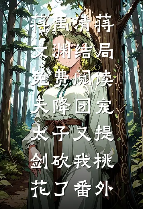 蒋禹清蒋文渊结局免费阅读天降团宠：太子又提剑砍我桃花了番外