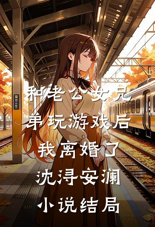 和老公女兄弟玩游戏后，我离婚了沈浔安澜小说结局