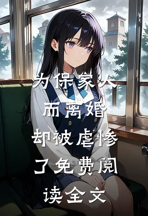 为保家人而离婚，却被虐惨了免费阅读全文
