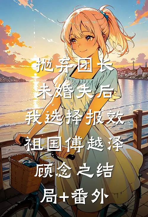 抛弃团长未婚夫后，我选择报效祖国傅越泽顾念之结局+番外