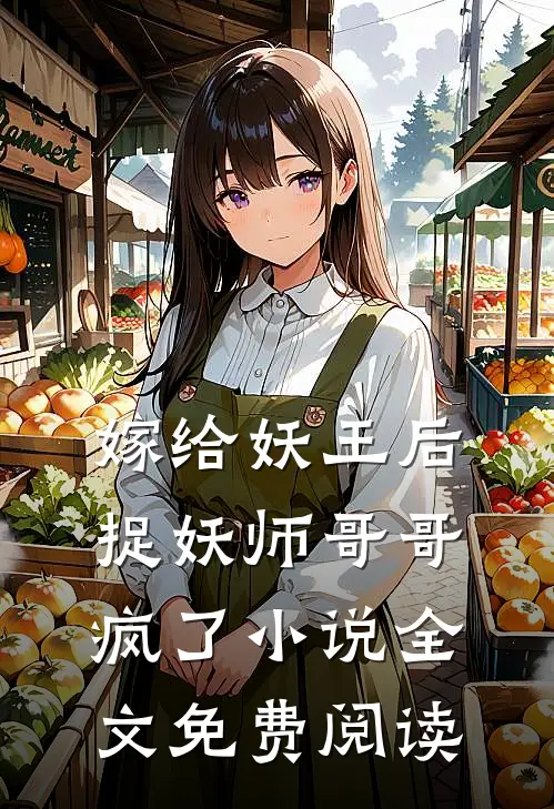 嫁给妖王后，捉妖师哥哥疯了小说全文免费阅读