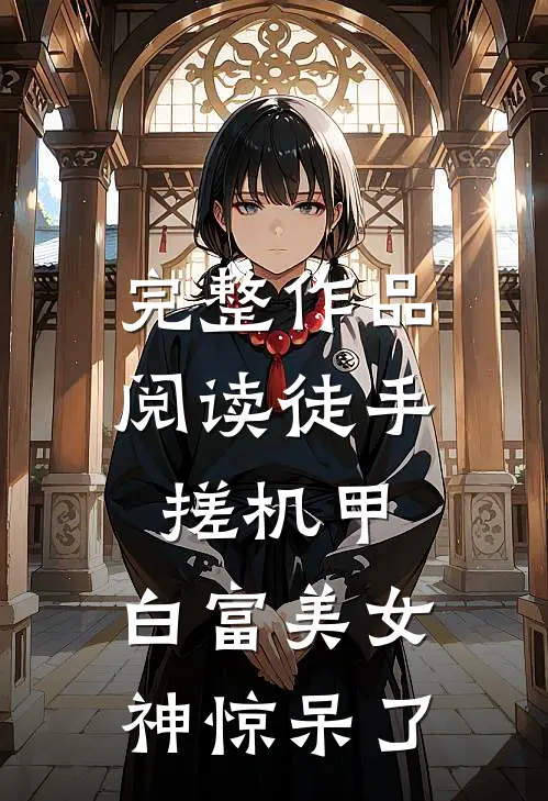 完整作品阅读徒手搓机甲，白富美女神惊呆了