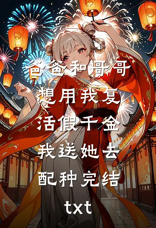 爸爸和哥哥想用我复活假千金，我送她去配种完结txt