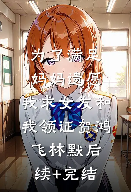 为了满足妈妈遗愿，我求女友和我领证贺鸿飞林默后续+完结