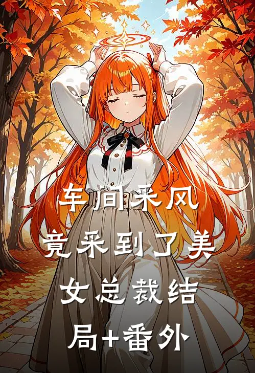 车间采风，竟采到了美女总裁结局+番外