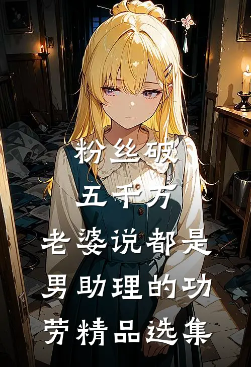 粉丝破五千万，老婆说都是男助理的功劳精品选集