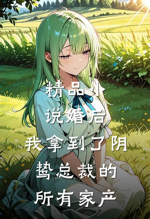 精品小说婚后，我拿到了阴鸷总裁的所有家产