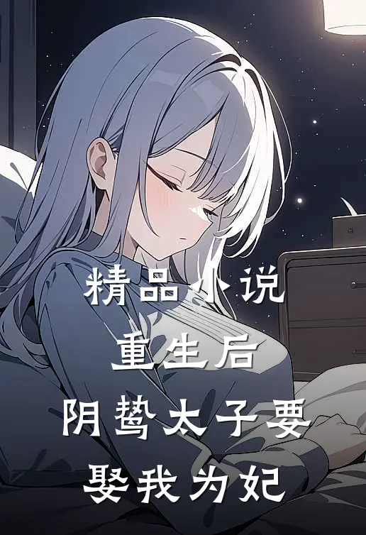 精品小说重生后，阴鸷太子要娶我为妃