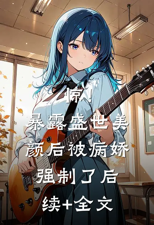惊！暴露盛世美颜后被病娇强制了后续+全文
