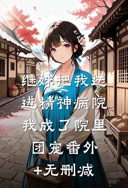 继妹把我送进精神病院，我成了院里团宠番外+无删减