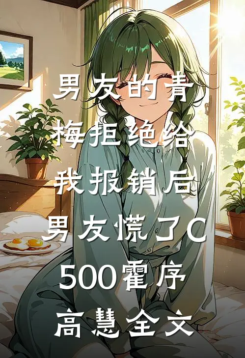 男友的青梅拒绝给我报销后，男友慌了C500霍序高慧全文